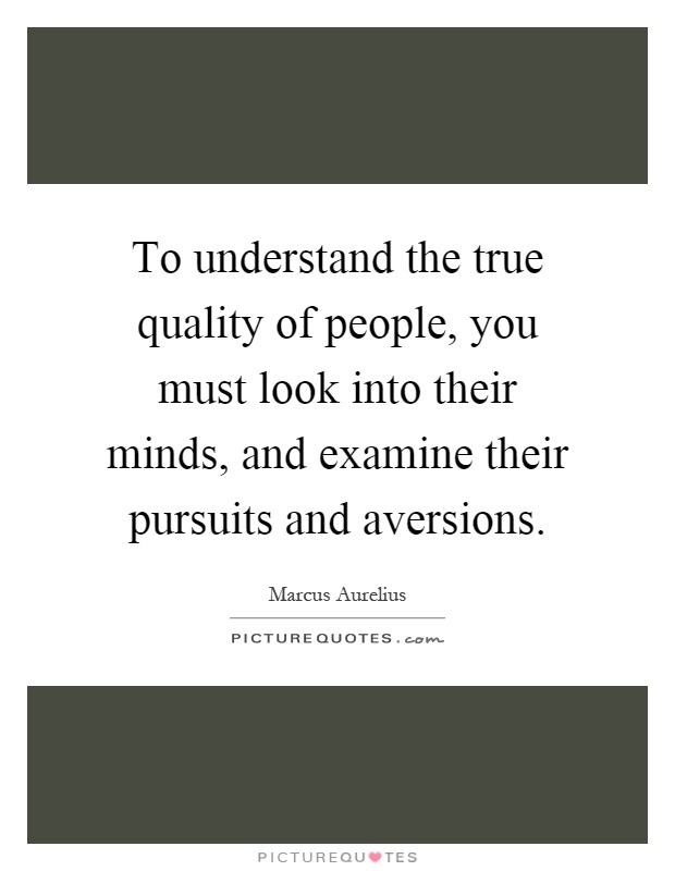 To understand the true quality of people, you must look into their minds, and examine their pursuits and aversions Picture Quote #1