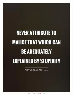Never attribute to malice that which can be adequately explained by stupidity Picture Quote #1