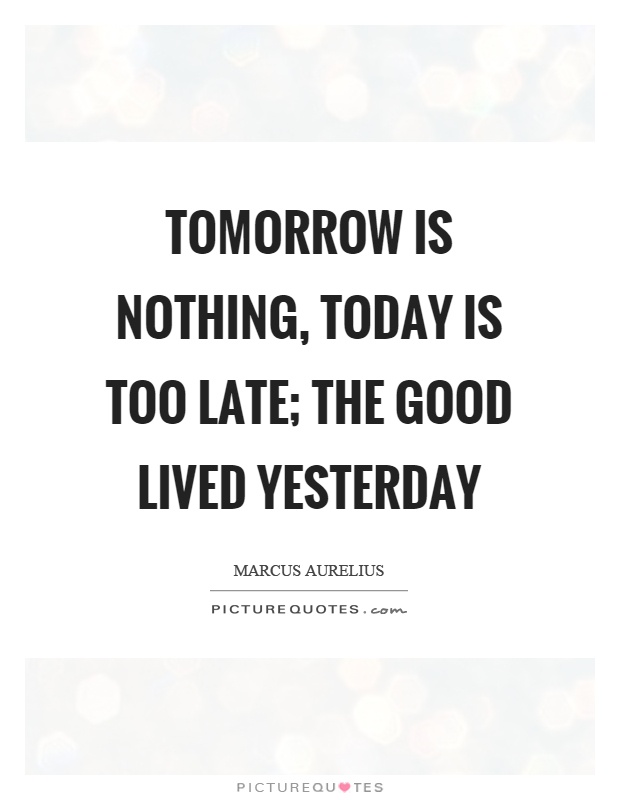 Tomorrow is nothing, today is too late; the good lived yesterday Picture Quote #1