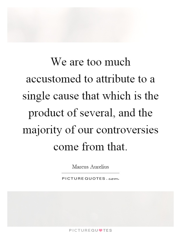 We are too much accustomed to attribute to a single cause that which is the product of several, and the majority of our controversies come from that Picture Quote #1