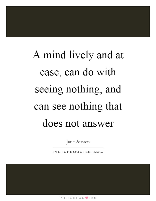 A mind lively and at ease, can do with seeing nothing, and can see nothing that does not answer Picture Quote #1