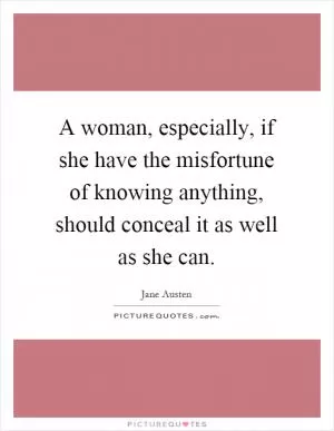 A woman, especially, if she have the misfortune of knowing anything, should conceal it as well as she can Picture Quote #1