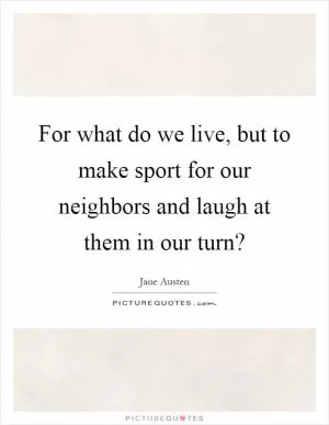 For what do we live, but to make sport for our neighbors and laugh at them in our turn? Picture Quote #1
