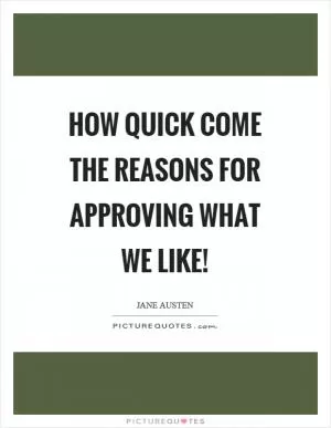 How quick come the reasons for approving what we like! Picture Quote #1
