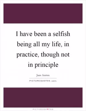 I have been a selfish being all my life, in practice, though not in principle Picture Quote #1