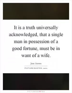 It is a truth universally acknowledged, that a single man in possession of a good fortune, must be in want of a wife Picture Quote #1