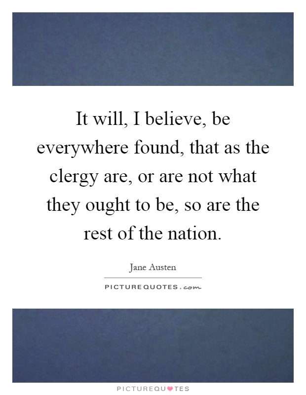 It will, I believe, be everywhere found, that as the clergy are, or are not what they ought to be, so are the rest of the nation Picture Quote #1