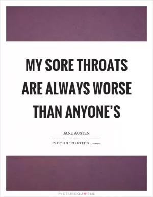 My sore throats are always worse than anyone’s Picture Quote #1