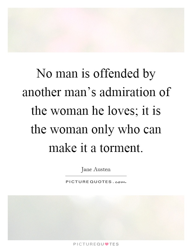 No man is offended by another man's admiration of the woman he loves; it is the woman only who can make it a torment Picture Quote #1
