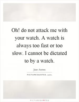 Oh! do not attack me with your watch. A watch is always too fast or too slow. I cannot be dictated to by a watch Picture Quote #1