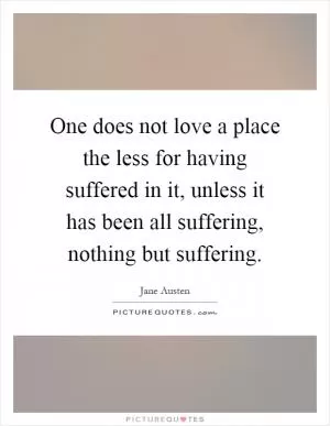 One does not love a place the less for having suffered in it, unless it has been all suffering, nothing but suffering Picture Quote #1