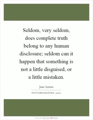 Seldom, very seldom, does complete truth belong to any human disclosure; seldom can it happen that something is not a little disguised, or a little mistaken Picture Quote #1
