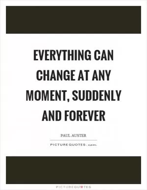 Everything can change at any moment, suddenly and forever Picture Quote #1