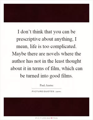 I don’t think that you can be prescriptive about anything, I mean, life is too complicated. Maybe there are novels where the author has not in the least thought about it in terms of film, which can be turned into good films Picture Quote #1