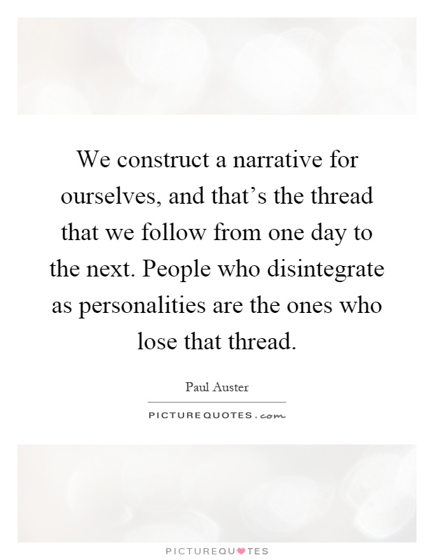 We construct a narrative for ourselves, and that's the thread that we follow from one day to the next. People who disintegrate as personalities are the ones who lose that thread Picture Quote #1