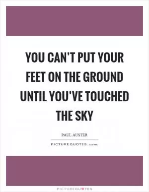 You can’t put your feet on the ground until you’ve touched the sky Picture Quote #1