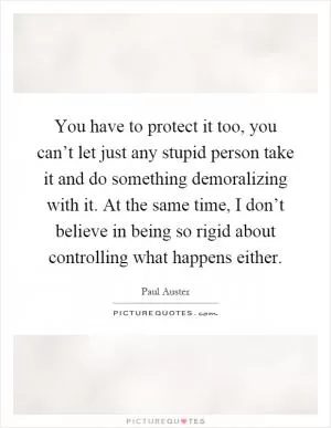 You have to protect it too, you can’t let just any stupid person take it and do something demoralizing with it. At the same time, I don’t believe in being so rigid about controlling what happens either Picture Quote #1