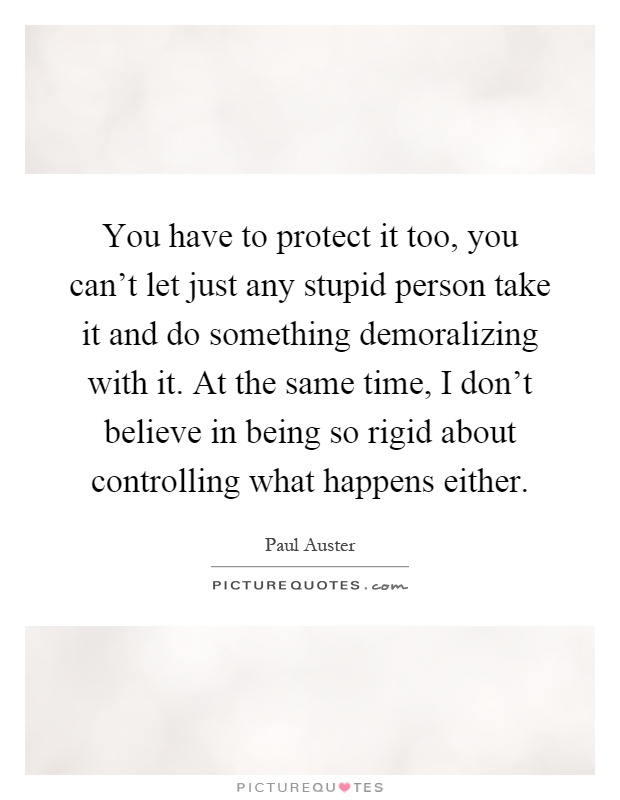 You have to protect it too, you can't let just any stupid person take it and do something demoralizing with it. At the same time, I don't believe in being so rigid about controlling what happens either Picture Quote #1