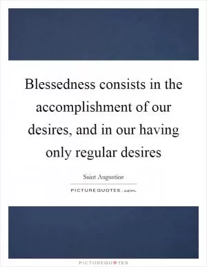 Blessedness consists in the accomplishment of our desires, and in our having only regular desires Picture Quote #1