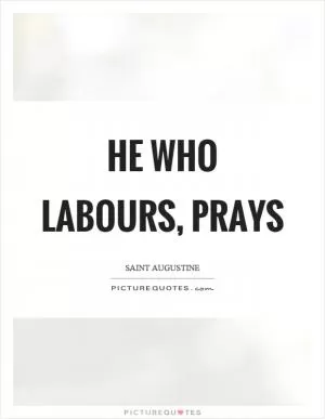 He who labours, prays Picture Quote #1