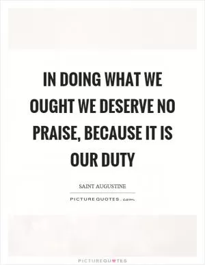 In doing what we ought we deserve no praise, because it is our duty Picture Quote #1