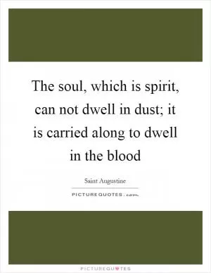 The soul, which is spirit, can not dwell in dust; it is carried along to dwell in the blood Picture Quote #1