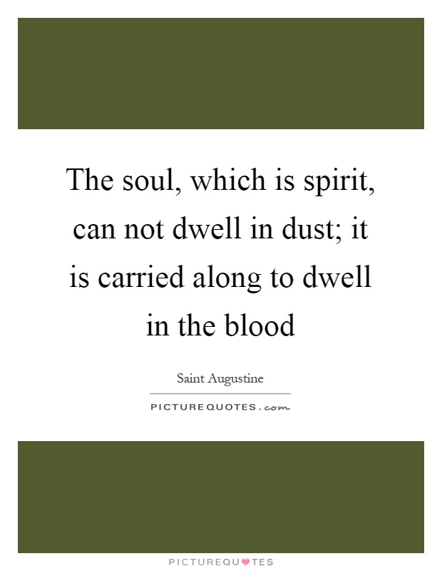 The soul, which is spirit, can not dwell in dust; it is carried along to dwell in the blood Picture Quote #1