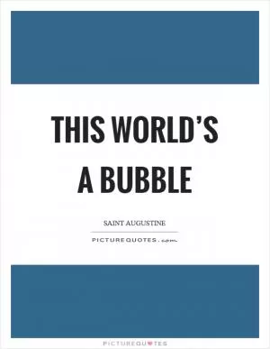 This world’s a bubble Picture Quote #1