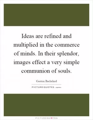 Ideas are refined and multiplied in the commerce of minds. In their splendor, images effect a very simple communion of souls Picture Quote #1