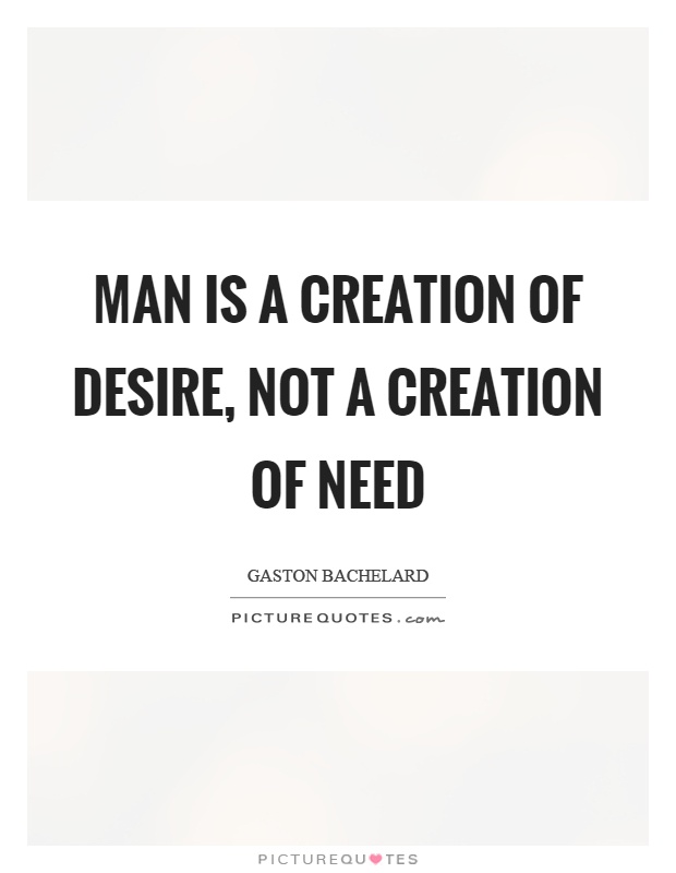 Man is a creation of desire, not a creation of need Picture Quote #1