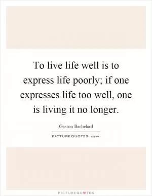 To live life well is to express life poorly; if one expresses life too well, one is living it no longer Picture Quote #1