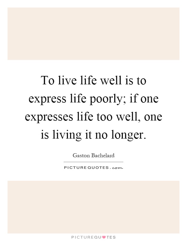 To live life well is to express life poorly; if one expresses life too well, one is living it no longer Picture Quote #1