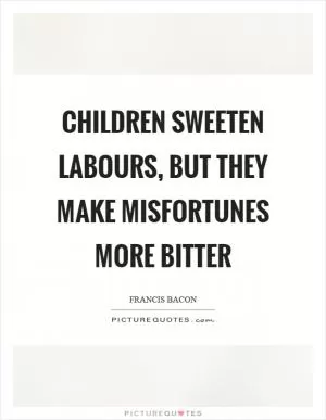 Children sweeten labours, but they make misfortunes more bitter Picture Quote #1