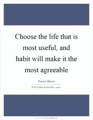 Choose the life that is most useful, and habit will make it the most agreeable Picture Quote #1