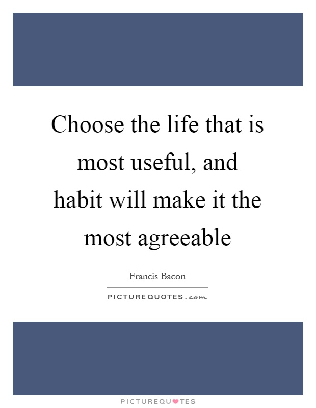 Choose the life that is most useful, and habit will make it the most agreeable Picture Quote #1