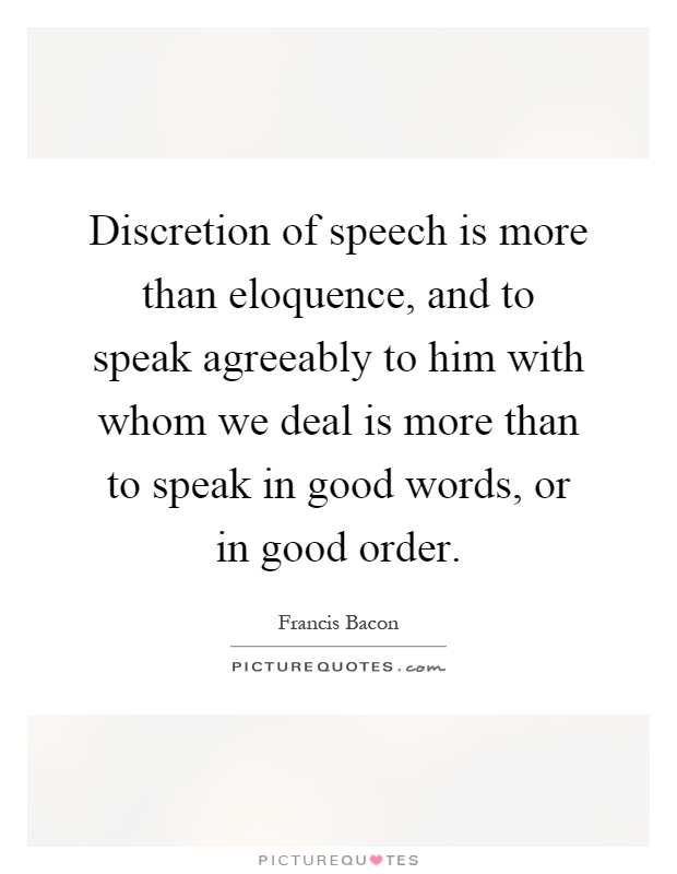 Discretion of speech is more than eloquence, and to speak agreeably to him with whom we deal is more than to speak in good words, or in good order Picture Quote #1