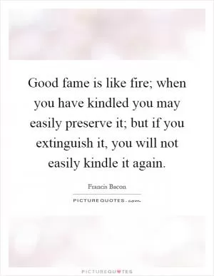 Good fame is like fire; when you have kindled you may easily preserve it; but if you extinguish it, you will not easily kindle it again Picture Quote #1