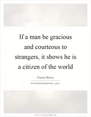 If a man be gracious and courteous to strangers, it shows he is a citizen of the world Picture Quote #1