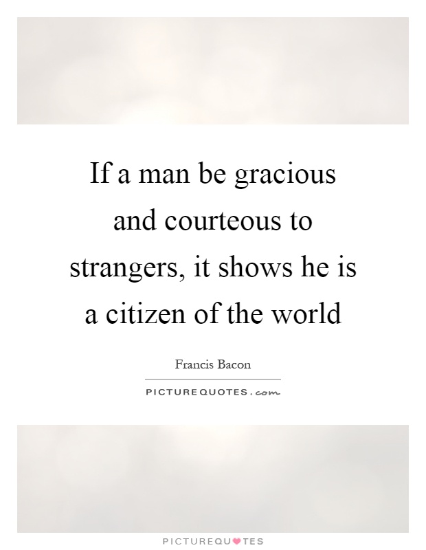 If a man be gracious and courteous to strangers, it shows he is a citizen of the world Picture Quote #1
