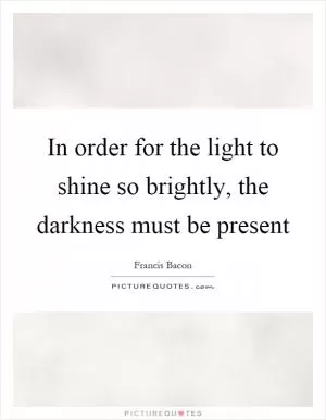 In order for the light to shine so brightly, the darkness must be present Picture Quote #1