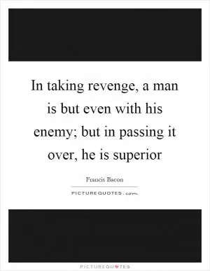 In taking revenge, a man is but even with his enemy; but in passing it over, he is superior Picture Quote #1