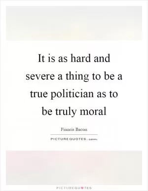 It is as hard and severe a thing to be a true politician as to be truly moral Picture Quote #1