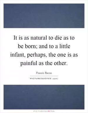 It is as natural to die as to be born; and to a little infant, perhaps, the one is as painful as the other Picture Quote #1