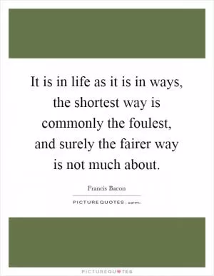 It is in life as it is in ways, the shortest way is commonly the foulest, and surely the fairer way is not much about Picture Quote #1
