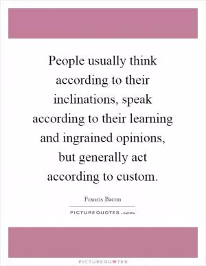 People usually think according to their inclinations, speak according to their learning and ingrained opinions, but generally act according to custom Picture Quote #1