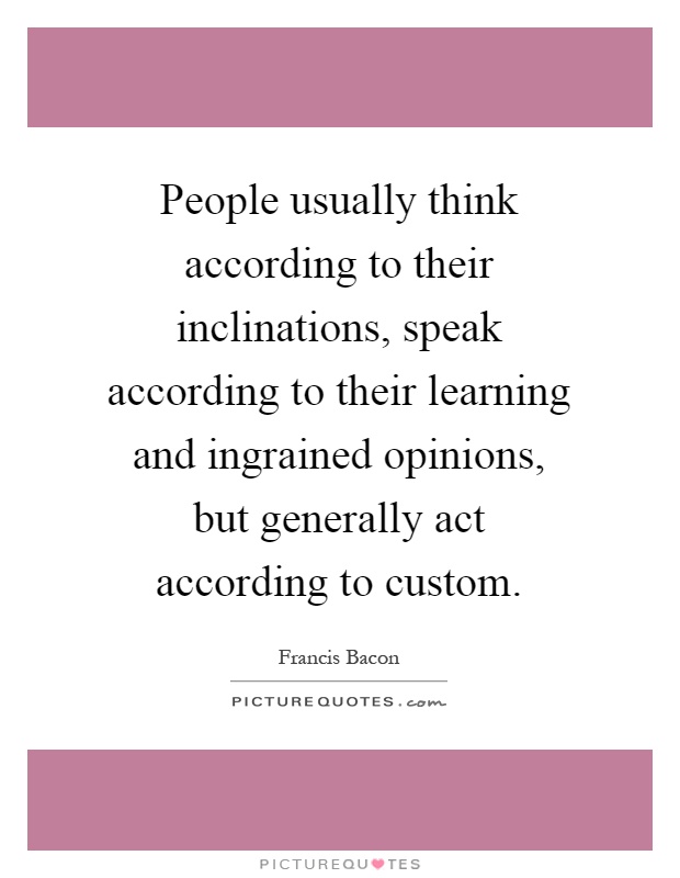 People usually think according to their inclinations, speak according to their learning and ingrained opinions, but generally act according to custom Picture Quote #1