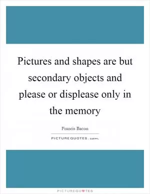 Pictures and shapes are but secondary objects and please or displease only in the memory Picture Quote #1