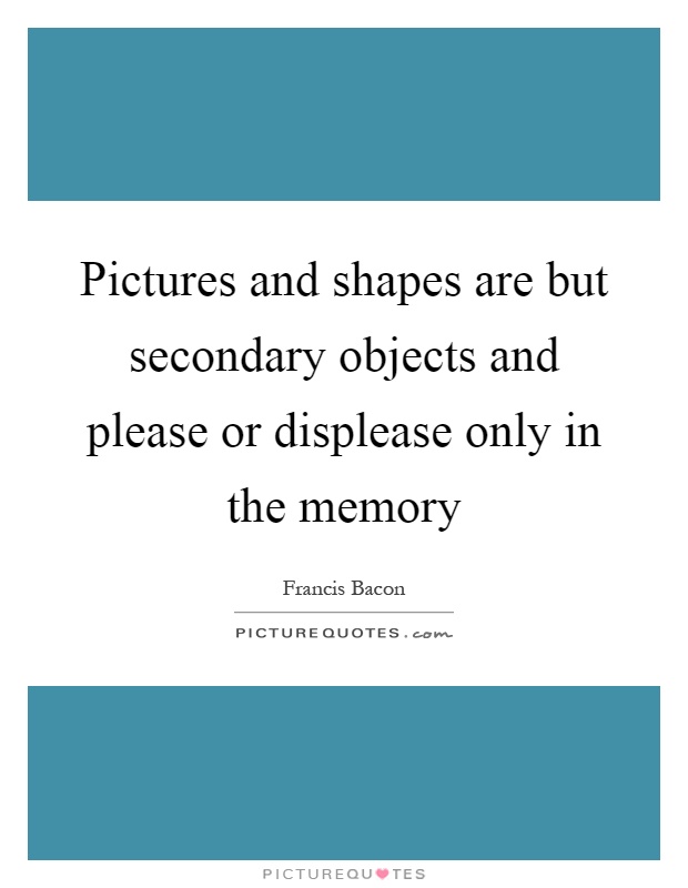 Pictures and shapes are but secondary objects and please or displease only in the memory Picture Quote #1