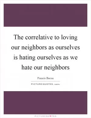 The correlative to loving our neighbors as ourselves is hating ourselves as we hate our neighbors Picture Quote #1