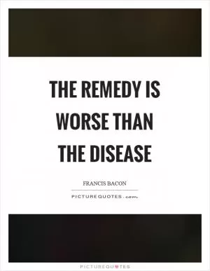 The remedy is worse than the disease Picture Quote #1